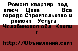 Ремонт квартир “под ключ“ › Цена ­ 1 500 - Все города Строительство и ремонт » Услуги   . Челябинская обл.,Касли г.